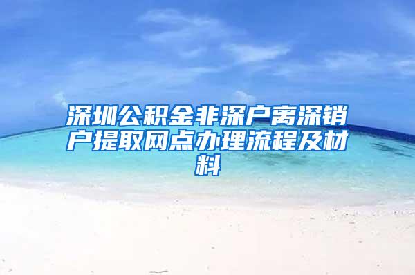 深圳公积金非深户离深销户提取网点办理流程及材料