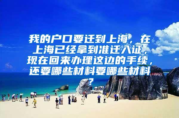 我的户口要迁到上海，在上海已经拿到准迁入证，现在回来办理这边的手续，还要哪些材料要哪些材料？