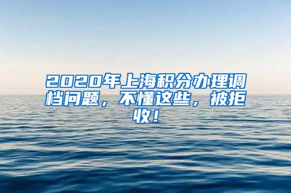 2020年上海积分办理调档问题，不懂这些，被拒收！