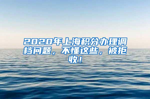 2020年上海积分办理调档问题，不懂这些，被拒收！