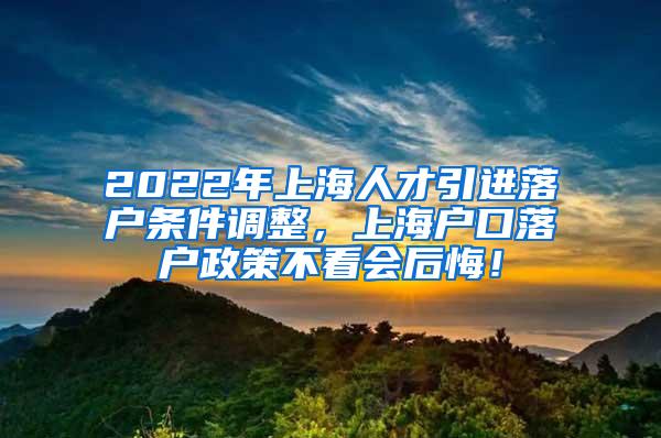 2022年上海人才引进落户条件调整，上海户口落户政策不看会后悔！