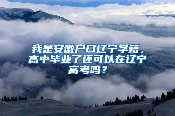 我是安徽户口辽宁学籍，高中毕业了还可以在辽宁高考吗？