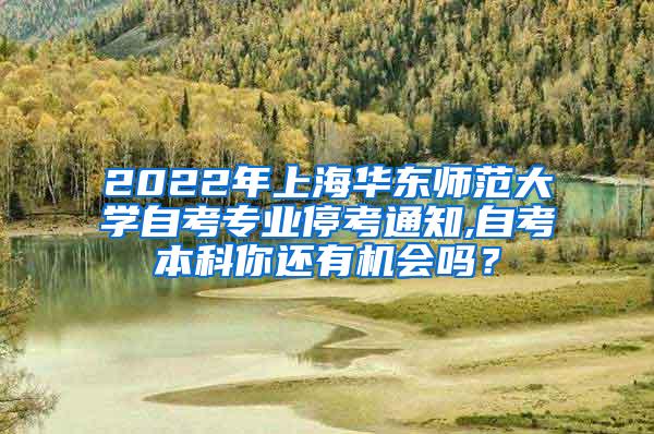 2022年上海华东师范大学自考专业停考通知,自考本科你还有机会吗？