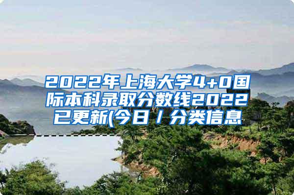 2022年上海大学4+0国际本科录取分数线2022已更新(今日／分类信息