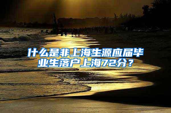 什么是非上海生源应届毕业生落户上海72分？