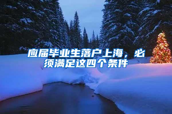 应届毕业生落户上海，必须满足这四个条件