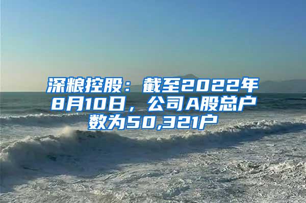 深粮控股：截至2022年8月10日，公司A股总户数为50,321户