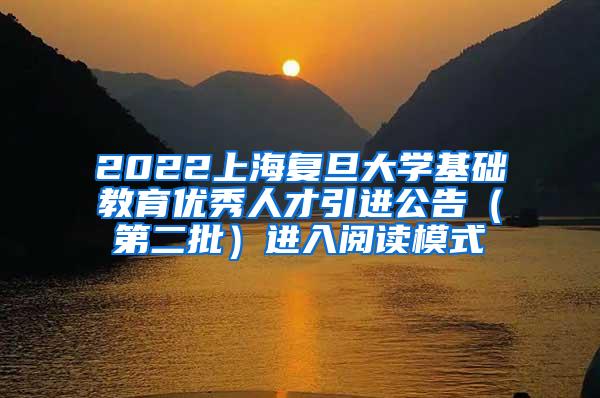 2022上海复旦大学基础教育优秀人才引进公告（第二批）进入阅读模式