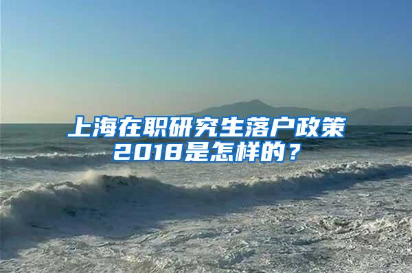 上海在职研究生落户政策2018是怎样的？