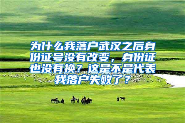 为什么我落户武汉之后身份证号没有改变，身份证也没有换？这是不是代表我落户失败了？