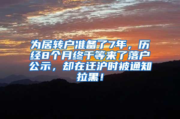 为居转户准备了7年，历经8个月终于等来了落户公示，却在迁沪时被通知拉黑！