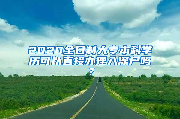 2020全日制大专本科学历可以直接办理入深户吗？