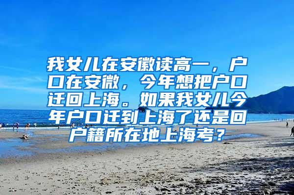 我女儿在安徽读高一，户口在安微，今年想把户口迁回上海。如果我女儿今年户口迁到上海了还是回户籍所在地上海考？