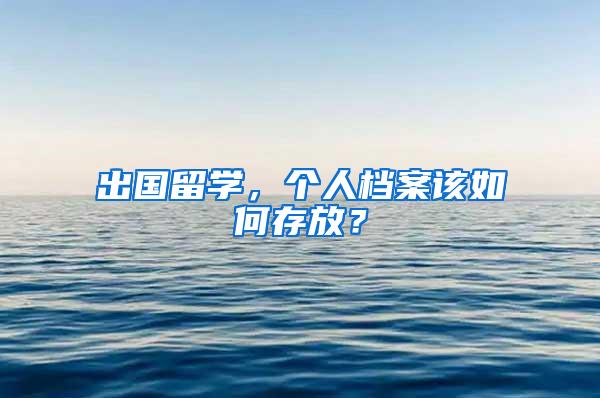 出国留学，个人档案该如何存放？