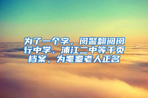 为了一个字，闵警翻阅闵行中学、浦江二中等千页档案，为耄耋老人正名