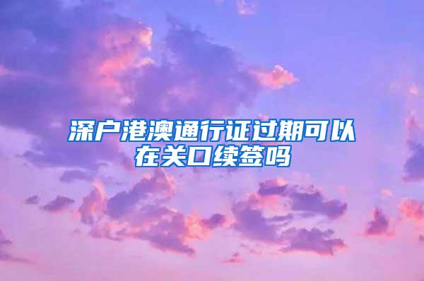 深户港澳通行证过期可以在关口续签吗