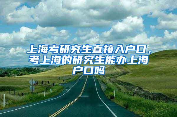 上海考研究生直接入户口，考上海的研究生能办上海户口吗