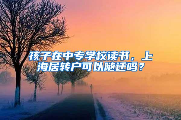 孩子在中专学校读书，上海居转户可以随迁吗？