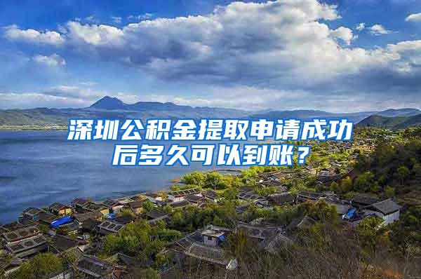 深圳公积金提取申请成功后多久可以到账？