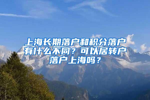 上海长期落户和积分落户有什么不同？可以居转户落户上海吗？