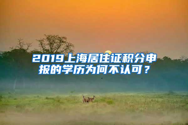 2019上海居住证积分申报的学历为何不认可？