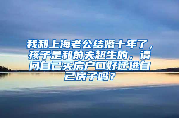 我和上海老公结婚十年了，孩子是和前夫超生的，请问自己买房户口好迁进自己房子吗？