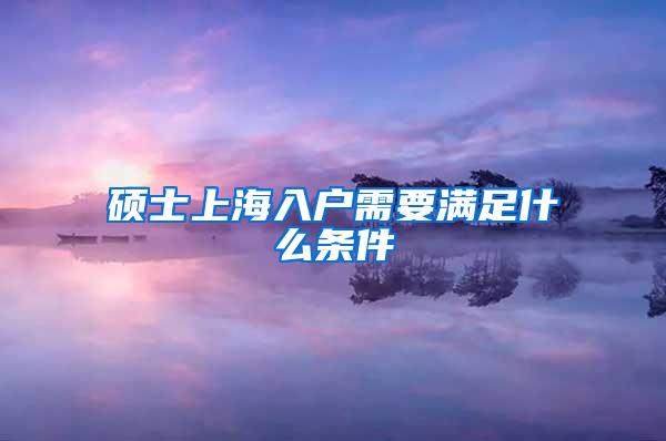 硕士上海入户需要满足什么条件