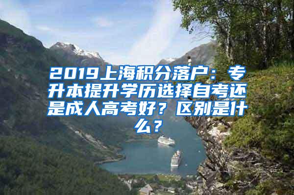 2019上海积分落户：专升本提升学历选择自考还是成人高考好？区别是什么？