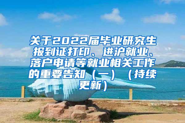 关于2022届毕业研究生报到证打印、进沪就业、落户申请等就业相关工作的重要告知（一）（持续更新）