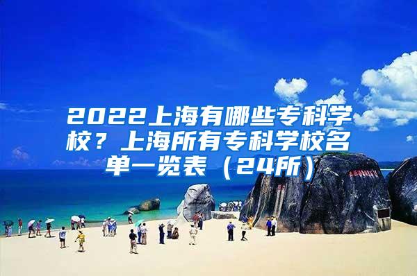 2022上海有哪些专科学校？上海所有专科学校名单一览表（24所）