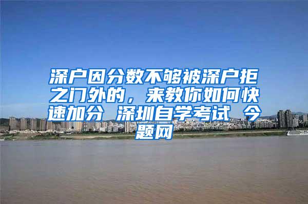 深户因分数不够被深户拒之门外的，来教你如何快速加分 深圳自学考试 今题网
