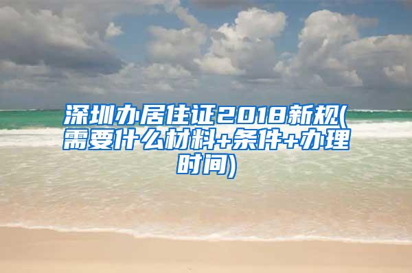 深圳办居住证2018新规(需要什么材料+条件+办理时间)