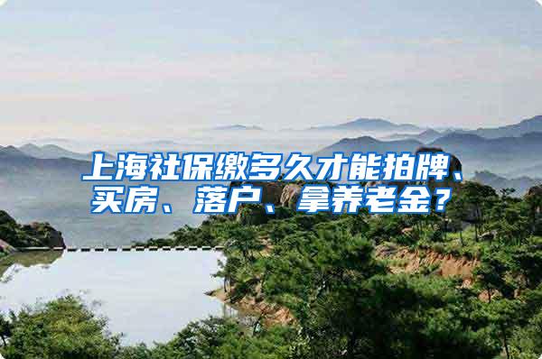 上海社保缴多久才能拍牌、买房、落户、拿养老金？