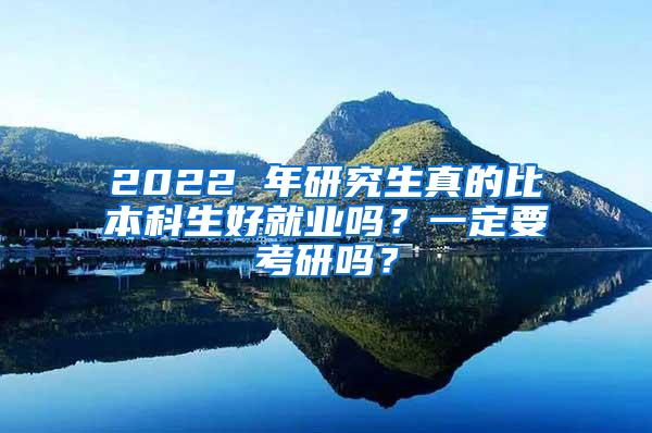 2022 年研究生真的比本科生好就业吗？一定要考研吗？