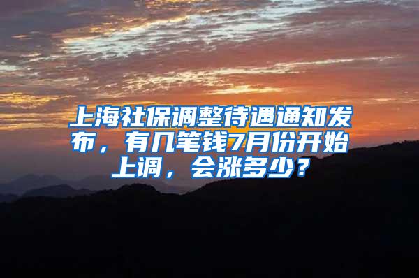 上海社保调整待遇通知发布，有几笔钱7月份开始上调，会涨多少？