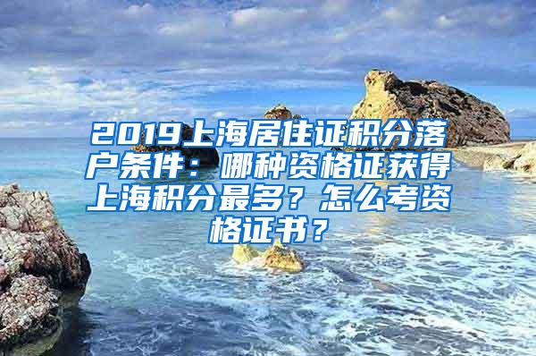 2019上海居住证积分落户条件：哪种资格证获得上海积分最多？怎么考资格证书？
