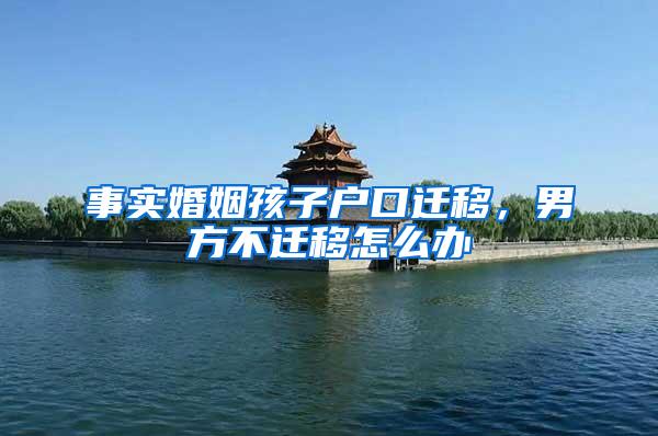 事实婚姻孩子户口迁移，男方不迁移怎么办