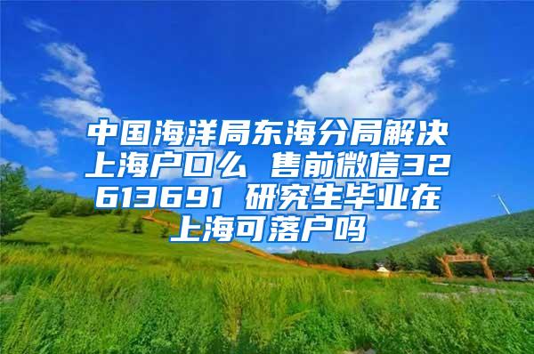 中国海洋局东海分局解决上海户口么 售前微信32613691 研究生毕业在上海可落户吗