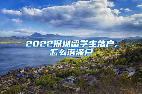 2022深圳留学生落户,怎么落深户