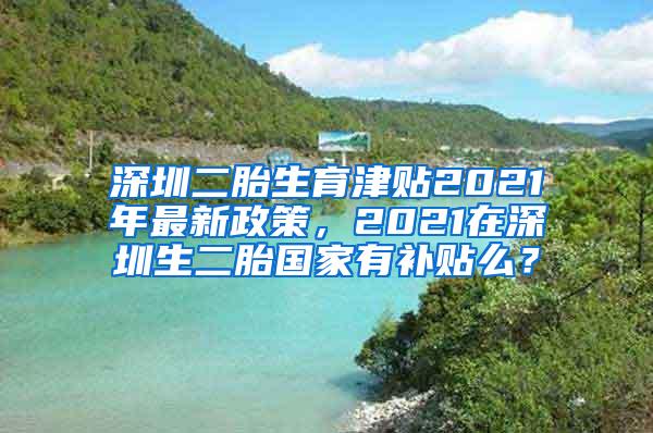 深圳二胎生育津贴2021年最新政策，2021在深圳生二胎国家有补贴么？