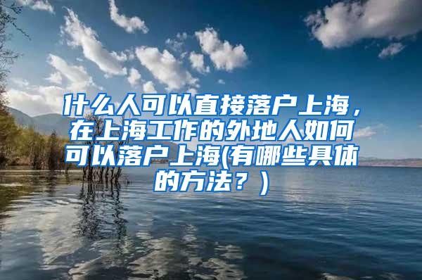 什么人可以直接落户上海，在上海工作的外地人如何可以落户上海(有哪些具体的方法？)