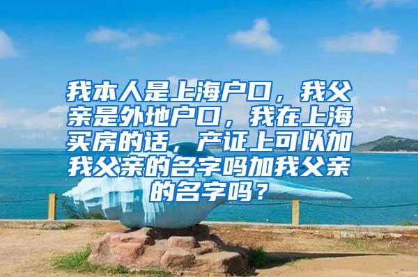 我本人是上海户口，我父亲是外地户口，我在上海买房的话，产证上可以加我父亲的名字吗加我父亲的名字吗？