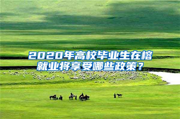 2020年高校毕业生在榕就业将享受哪些政策？