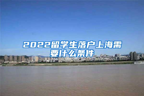 2022留学生落户上海需要什么条件