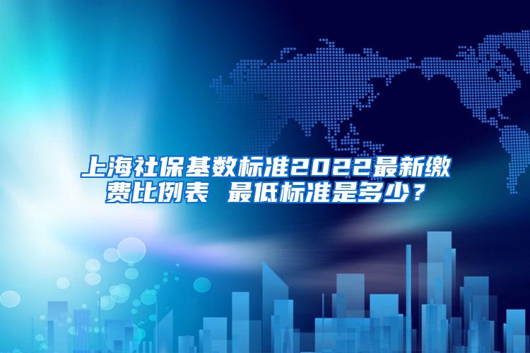 上海社保基数标准2022最新缴费比例表 最低标准是多少？