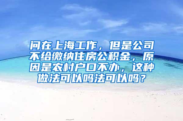 问在上海工作，但是公司不给缴纳住房公积金，原因是农村户口不办，这种做法可以吗法可以吗？