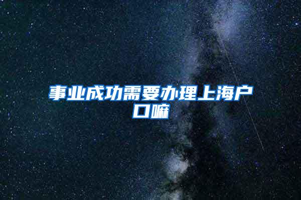 事业成功需要办理上海户口嘛