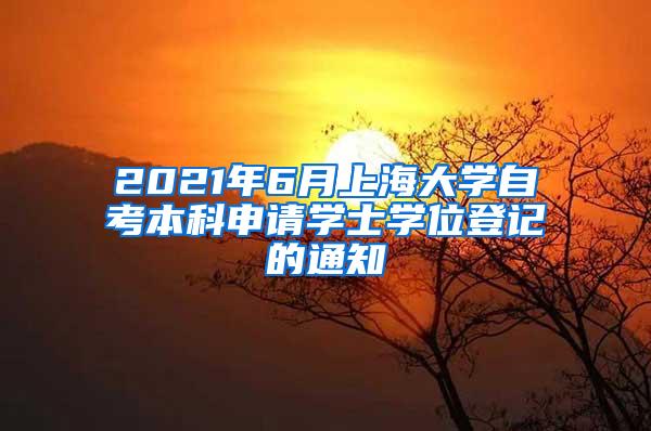 2021年6月上海大学自考本科申请学士学位登记的通知