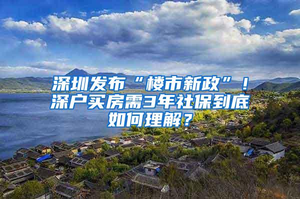 深圳发布“楼市新政”！深户买房需3年社保到底如何理解？