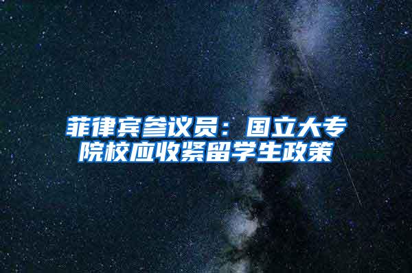 菲律宾参议员：国立大专院校应收紧留学生政策